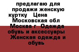 предлагаю для продажи женскую куртку › Цена ­ 1 000 - Московская обл., Москва г. Одежда, обувь и аксессуары » Женская одежда и обувь   